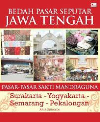 Image of Bedah Pasar Seputar Jawa Tengah : Pasar-Pasar Sakti Mandraguna Surakarta-Yogyakarta-Semarang-Pekalongan